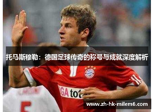 托马斯穆勒：德国足球传奇的称号与成就深度解析