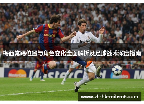 梅西常踢位置与角色变化全面解析及足球战术深度指南