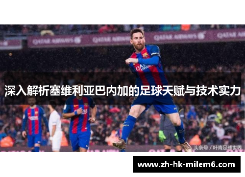 深入解析塞维利亚巴内加的足球天赋与技术实力