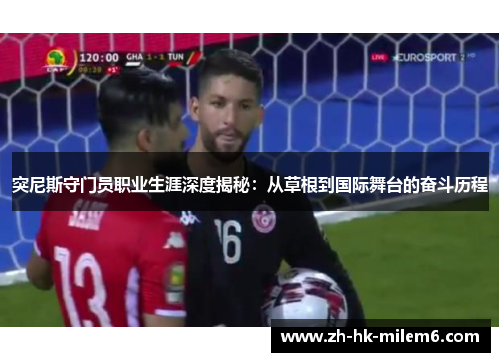 突尼斯守门员职业生涯深度揭秘：从草根到国际舞台的奋斗历程