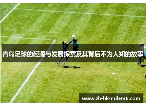 青岛足球的起源与发展探索及其背后不为人知的故事