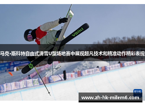 马克·斯科特自由式滑雪U型场地赛中展现超凡技术和精准动作精彩表现