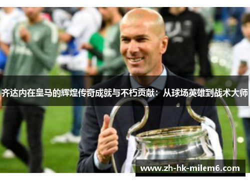 齐达内在皇马的辉煌传奇成就与不朽贡献：从球场英雄到战术大师