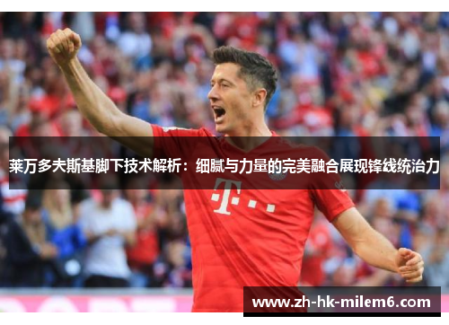 莱万多夫斯基脚下技术解析：细腻与力量的完美融合展现锋线统治力