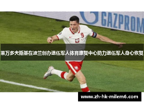 莱万多夫斯基在波兰创办退伍军人体育康复中心助力退伍军人身心恢复