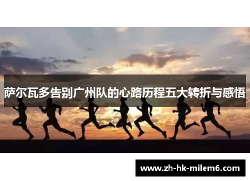 萨尔瓦多告别广州队的心路历程五大转折与感悟