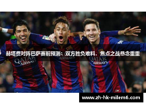 赫塔费对阵巴萨赛前预测：双方胜负难料，焦点之战悬念重重