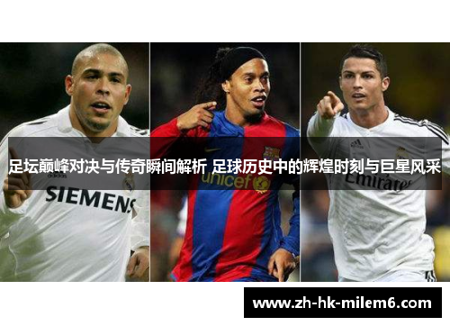 足坛巅峰对决与传奇瞬间解析 足球历史中的辉煌时刻与巨星风采