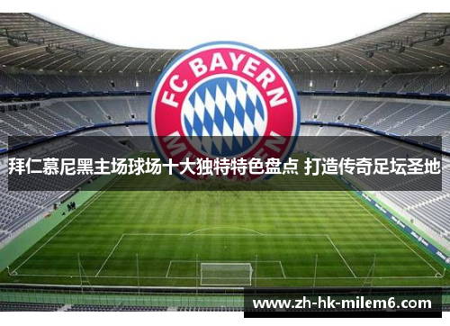 拜仁慕尼黑主场球场十大独特特色盘点 打造传奇足坛圣地