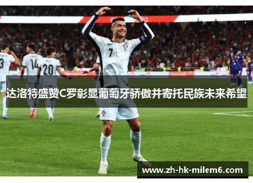 达洛特盛赞C罗彰显葡萄牙骄傲并寄托民族未来希望