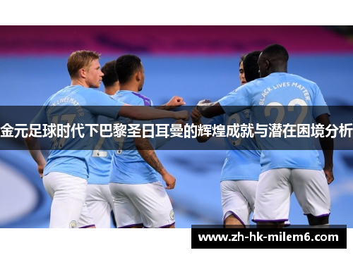 金元足球时代下巴黎圣日耳曼的辉煌成就与潜在困境分析