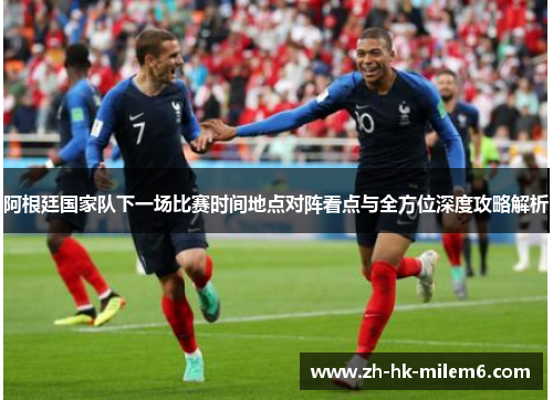 阿根廷国家队下一场比赛时间地点对阵看点与全方位深度攻略解析