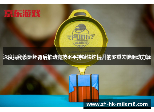 深度揭秘澳洲杯背后推动竞技水平持续快速提升的多重关键驱动力源