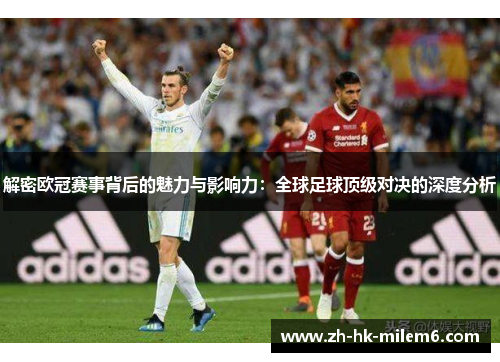解密欧冠赛事背后的魅力与影响力：全球足球顶级对决的深度分析
