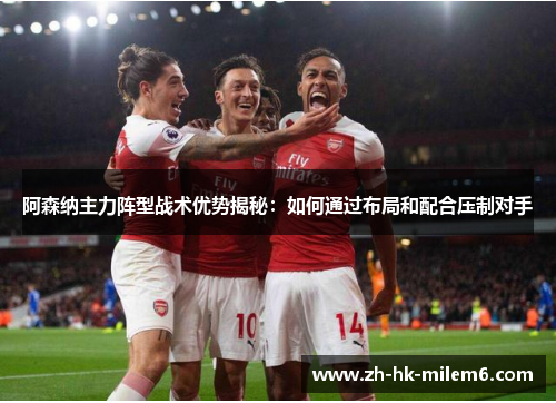 阿森纳主力阵型战术优势揭秘：如何通过布局和配合压制对手