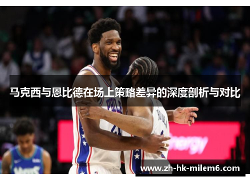 马克西与恩比德在场上策略差异的深度剖析与对比