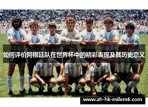 如何评价阿根廷队在世界杯中的精彩表现及其历史意义